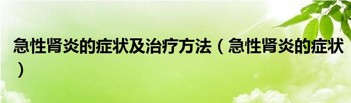 急性腎炎的癥狀及治療方法（急性腎炎的癥狀）