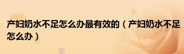 產(chǎn)婦奶水不足怎么辦最有效的(產(chǎn)婦奶水不足怎么辦)