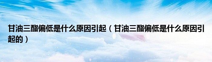 甘油三酯偏低是什么原因引起（甘油三酯偏低是什么原因引起的）