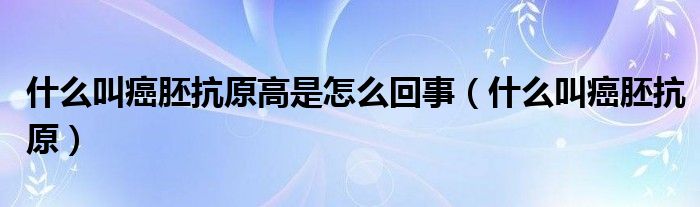 什么叫癌胚抗原高是怎么回事(什么叫癌胚抗原)