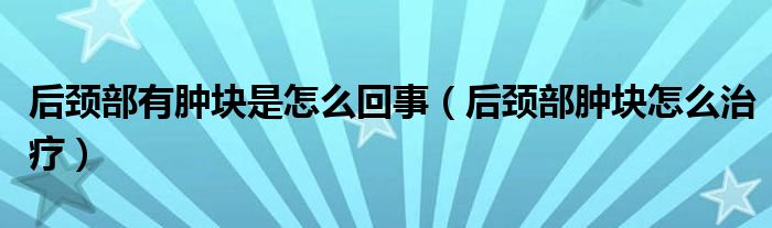 后頸部有腫塊是怎么回事（后頸部腫塊怎么治療）
