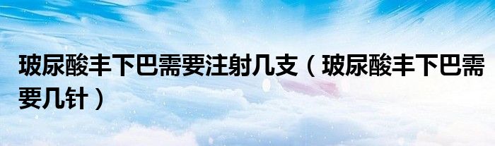 玻尿酸豐下巴需要注射幾支（玻尿酸豐下巴需要幾針）