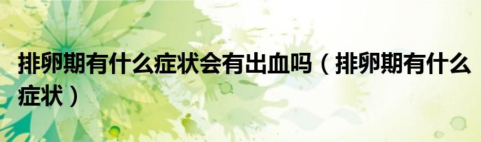 排卵期有什么癥狀會有出血嗎（排卵期有什么癥狀）