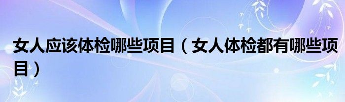 女人應(yīng)該體檢哪些項目（女人體檢都有哪些項目）