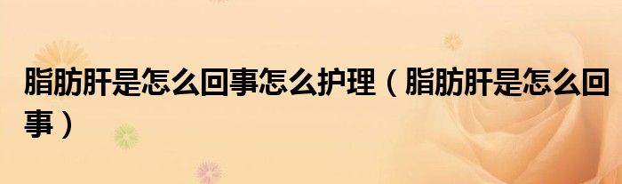 脂肪肝是怎么回事怎么護(hù)理(脂肪肝是怎么回事)