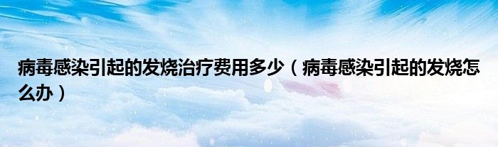 病毒感染引起的發(fā)燒治療費(fèi)用多少（病毒感染引起的發(fā)燒怎么辦）