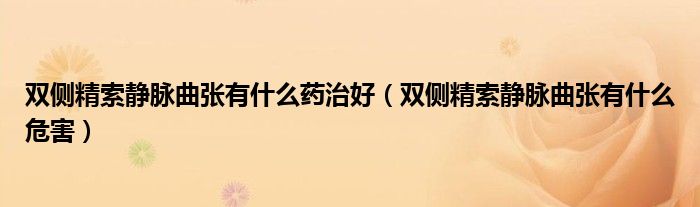 雙側(cè)精索靜脈曲張有什么藥治好（雙側(cè)精索靜脈曲張有什么危害）