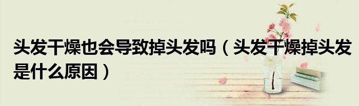 頭發(fā)干燥也會(huì)導(dǎo)致掉頭發(fā)嗎（頭發(fā)干燥掉頭發(fā)是什么原因）