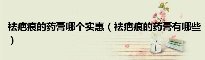 祛疤痕的藥膏哪個(gè)實(shí)惠（祛疤痕的藥膏有哪些）