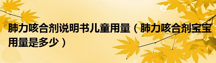 肺力咳合劑說明書兒童用量（肺力咳合劑寶寶用量是多少）