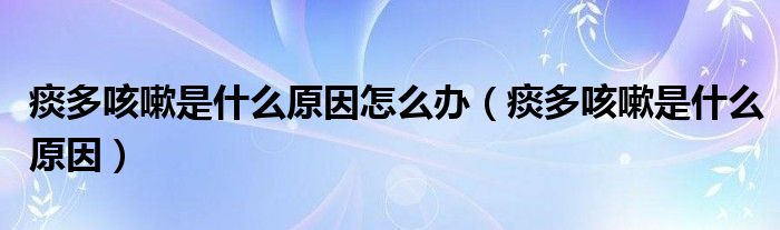 痰多咳嗽是什么原因怎么辦（痰多咳嗽是什么原因）