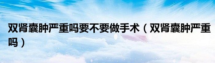雙腎囊腫嚴(yán)重嗎要不要做手術(shù)（雙腎囊腫嚴(yán)重嗎）
