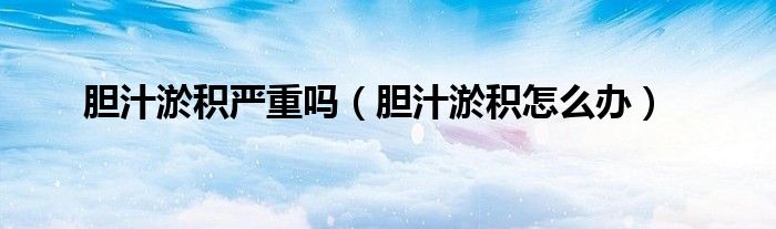 膽汁淤積嚴(yán)重嗎（膽汁淤積怎么辦）