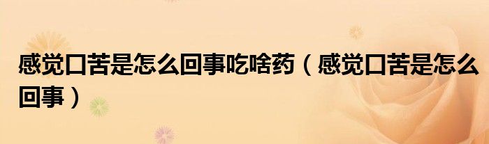 感覺口苦是怎么回事吃啥藥（感覺口苦是怎么回事）