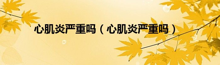 心肌炎嚴重嗎（心肌炎嚴重嗎）