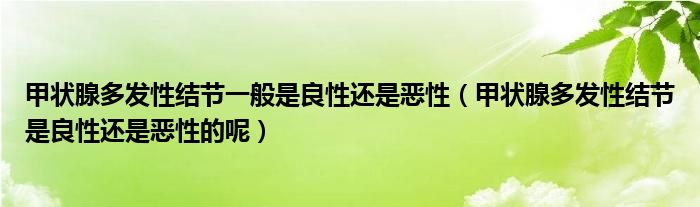 甲狀腺多發(fā)性結(jié)節(jié)一般是良性還是惡性（甲狀腺多發(fā)性結(jié)節(jié)是良性還是惡性的呢）