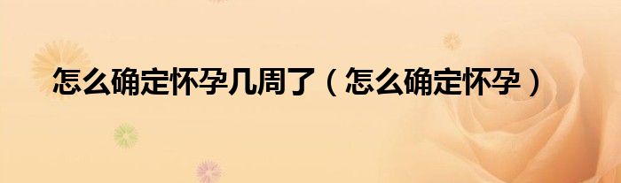 怎么確定懷孕幾周了（怎么確定懷孕）