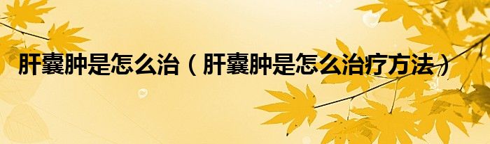 肝囊腫是怎么治（肝囊腫是怎么治療方法）