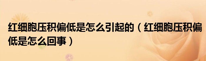 紅細胞壓積偏低是怎么引起的（紅細胞壓積偏低是怎么回事）