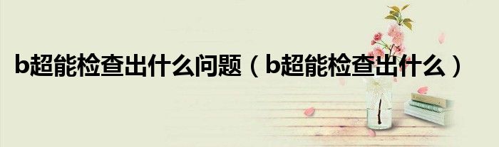 b超能檢查出什么問題（b超能檢查出什么）