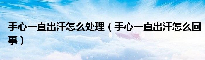 手心一直出汗怎么處理（手心一直出汗怎么回事）