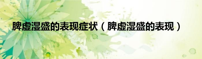 脾虛濕盛的表現(xiàn)癥狀（脾虛濕盛的表現(xiàn)）