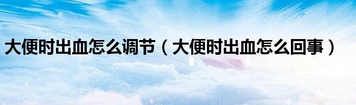 大便時(shí)出血怎么調(diào)節(jié)（大便時(shí)出血怎么回事）