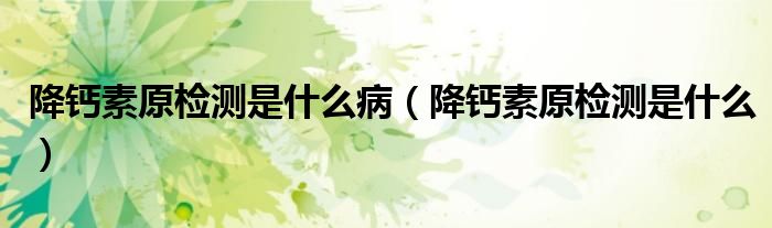 降鈣素原檢測(cè)是什么病（降鈣素原檢測(cè)是什么）