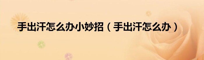 手出汗怎么辦小妙招（手出汗怎么辦）