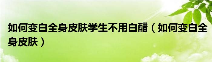 如何變白全身皮膚學(xué)生不用白醋（如何變白全身皮膚）