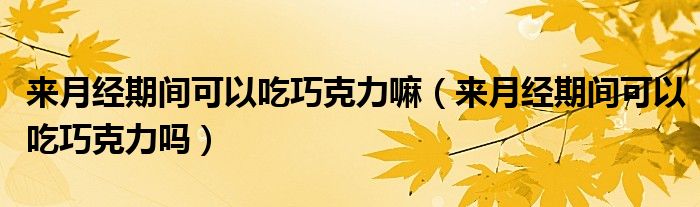 來月經(jīng)期間可以吃巧克力嘛（來月經(jīng)期間可以吃巧克力嗎）