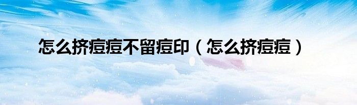 怎么擠痘痘不留痘印(怎么擠痘痘)