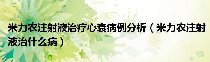 米力農(nóng)注射液治療心衰病例分析（米力農(nóng)注射液治什么病）