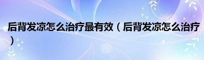 后背發(fā)涼怎么治療最有效（后背發(fā)涼怎么治療）
