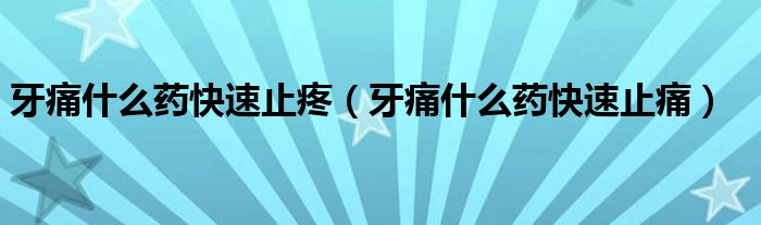 牙痛什么藥快速止疼（牙痛什么藥快速止痛）