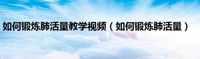 如何鍛煉肺活量教學(xué)視頻（如何鍛煉肺活量）