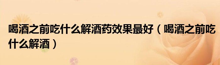 喝酒之前吃什么解酒藥效果最好（喝酒之前吃什么解酒）