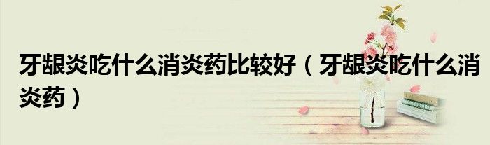牙齦炎吃什么消炎藥比較好（牙齦炎吃什么消炎藥）