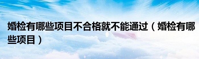 婚檢有哪些項(xiàng)目不合格就不能通過(guò)（婚檢有哪些項(xiàng)目）
