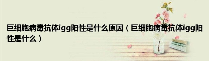 巨細胞病毒抗體igg陽性是什么原因（巨細胞病毒抗體igg陽性是什么）