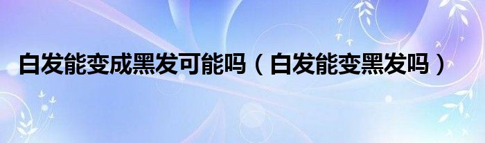 白發(fā)能變成黑發(fā)可能嗎（白發(fā)能變黑發(fā)嗎）