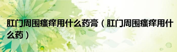 肛門周圍瘙癢用什么藥膏（肛門周圍瘙癢用什么藥）