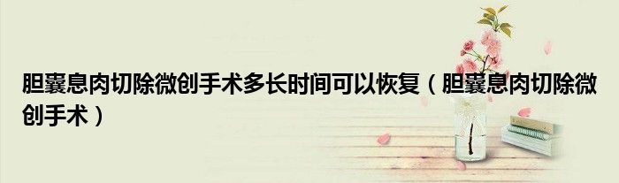 膽囊息肉切除微創(chuàng)手術(shù)多長(zhǎng)時(shí)間可以恢復(fù)（膽囊息肉切除微創(chuàng)手術(shù)）