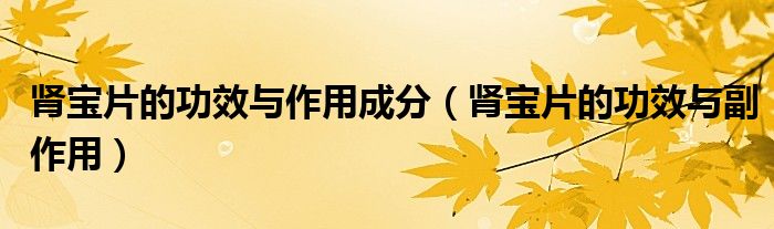 腎寶片的功效與作用成分（腎寶片的功效與副作用）