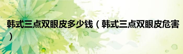 韓式三點(diǎn)雙眼皮多少錢(qián)（韓式三點(diǎn)雙眼皮危害）