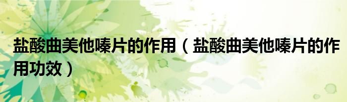 鹽酸曲美他嗪片的作用（鹽酸曲美他嗪片的作用功效）