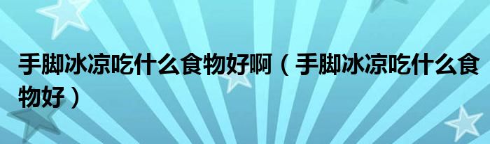 手腳冰涼吃什么食物好啊（手腳冰涼吃什么食物好）