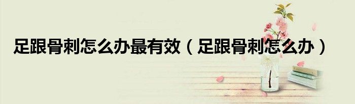 足跟骨刺怎么辦最有效（足跟骨刺怎么辦）