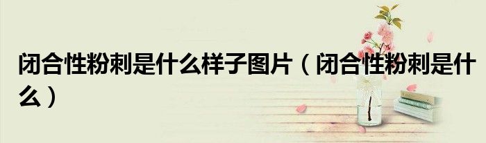 閉合性粉刺是什么樣子圖片（閉合性粉刺是什么）