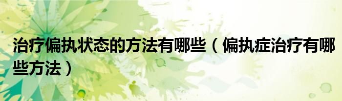 治療偏執(zhí)狀態(tài)的方法有哪些（偏執(zhí)癥治療有哪些方法）